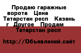 Продаю гаражные ворота › Цена ­ 40 000 - Татарстан респ., Казань г. Другое » Продам   . Татарстан респ.